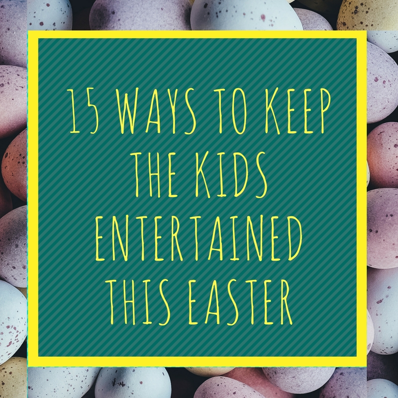 15 Ways To Keep The Kids Entertained This Easter